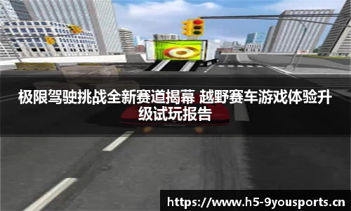 极限驾驶挑战全新赛道揭幕 越野赛车游戏体验升级试玩报告